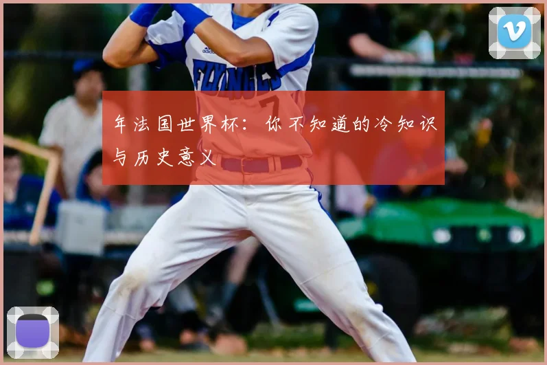 年法国世界杯：你不知道的冷知识与历史意义