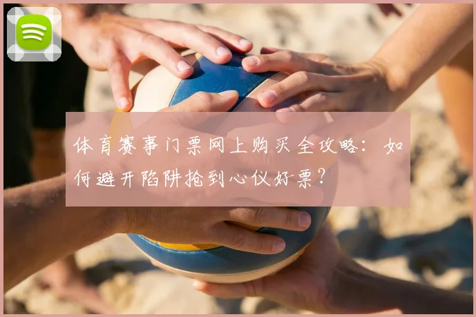 体育赛事门票网上购买全攻略:如何避开陷阱抢到心仪好票?