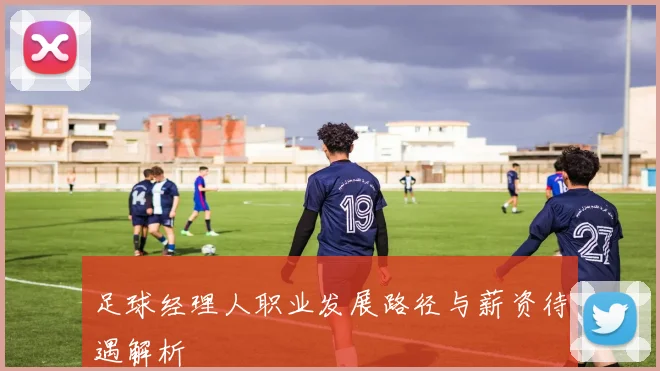 足球经理人职业发展路径与薪资待遇解析
